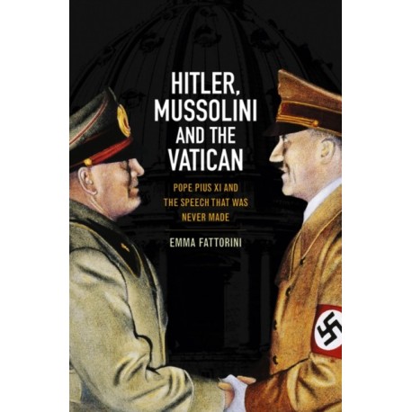 Hitler, Mussolini and the Vatican: Pope Pius XI and the Speech That was Never Made