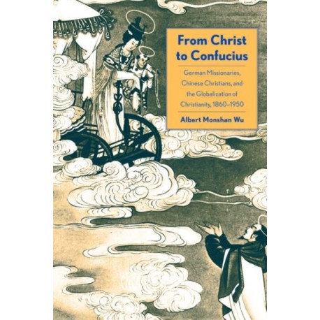 From Christ to Confucius: German Missionaries, Chinese Christians, and the Globalization of Christianity, 1860-1950