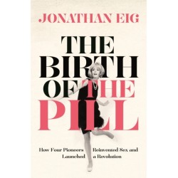 The Birth of the Pill: How Four Pioneers Reinvented Sex and Launched a Revolution