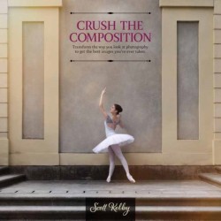 Crush the Composition: Transform the Way You Look at Photography to Get the Best Images You've Ever Taken