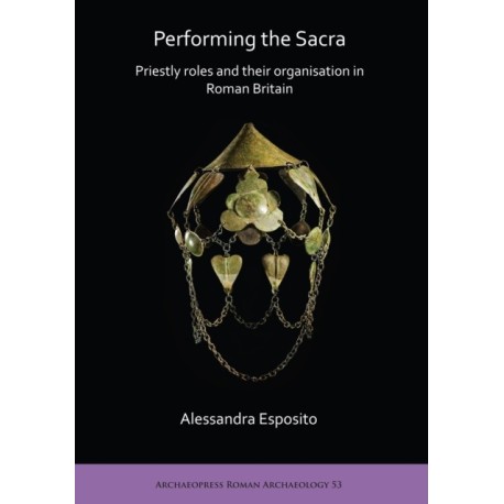 Performing the Sacra: Priestly roles and their organisation in Roman Britain