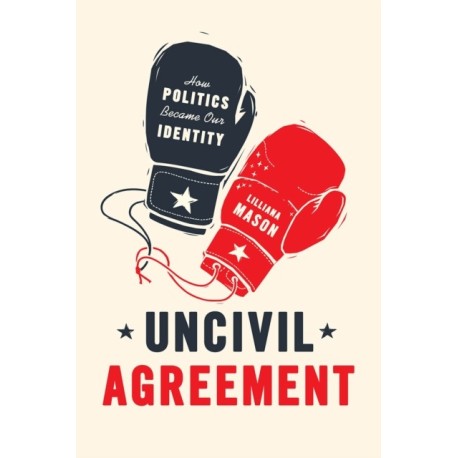 Uncivil Agreement: How Politics Became Our Identity