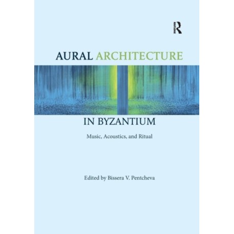 Aural Architecture in Byzantium: Music, Acoustics, and Ritual: Music, Acoustics, and Ritual