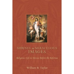 Shrines and Miraculous Images: Religious Life in Mexico Before the Reforma