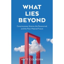 What Lies Beyond: Consciousness, Science, the Paranormal, and the Post-Material Future