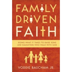 Family Driven Faith: Doing What It Takes to Raise Sons and Daughters Who Walk with God