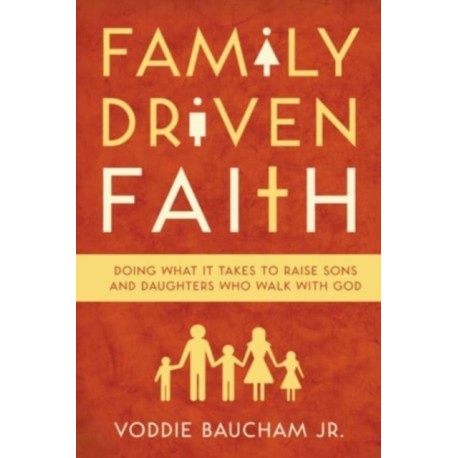 Family Driven Faith: Doing What It Takes to Raise Sons and Daughters Who Walk with God