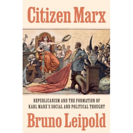 Citizen Marx: Republicanism and the Formation of Karl Marx’s Social and Political Thought