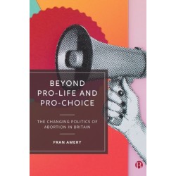 Beyond Pro-life and Pro-choice: The Changing Politics of Abortion in Britain