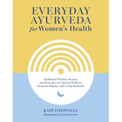 Everyday Ayurveda for Women's Health: Traditional Wisdom, Recipes, and Remedies for Optimal Wellness, Hormone Balance,  and Living Radiantly