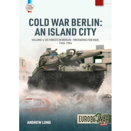 Cold War Berlin: An Island City Volume 4: US Forces in Berlin - Preparing for War, 1945-1994