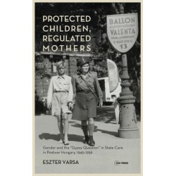 Protected Children, Regulated Mothers: Gender and the "Gypsy Question" in State Care in Postwar Hungary, 1949-1956
