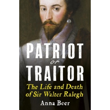 Patriot or Traitor: The Life and Death of Sir Walter Ralegh