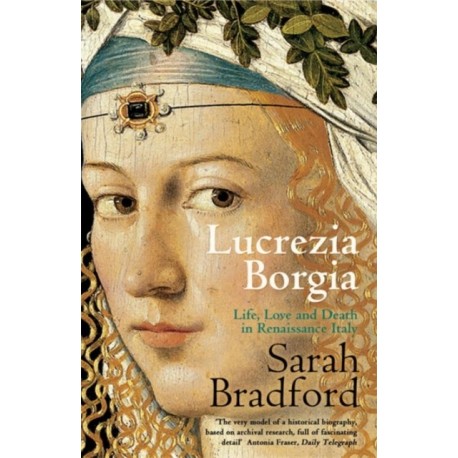 Lucrezia Borgia: Life, Love and Death in Renaissance Italy