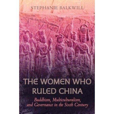 The Women Who Ruled China: Buddhism, Multiculturalism, and Governance in the Sixth Century