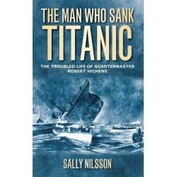 The Man Who Sank Titanic: The Troubled Life of Quartermaster Robert Hichens