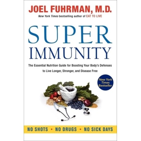 Super Immunity: The Essential Nutrition Guide for Boosting Your Body's Defenses to Live Longer, Stronger, and Disease Free