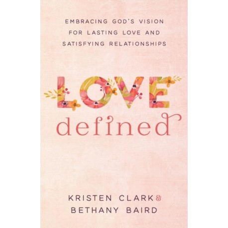 Love Defined – Embracing God`s Vision for Lasting Love and Satisfying Relationships: Embracing God's Vision for Lasting Love and Satisfying Relationships