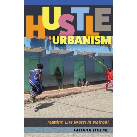 Hustle Urbanism: Making Life Work in Nairobi