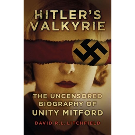 Hitler's Valkyrie: The Uncensored Biography of Unity Mitford