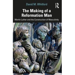The Making of a Reformation Man: Martin Luther and the Construction of Masculinity