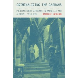 Criminalizing the Casbahs: Policing North Africans in Marseille and Algiers, 1918–1954