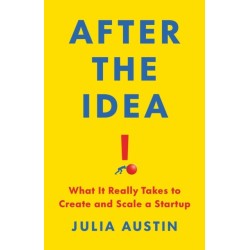 After the Idea: What It Really Takes to Create and Scale a Start-Up