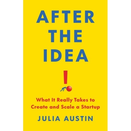 After the Idea: What It Really Takes to Create and Scale a Start-Up