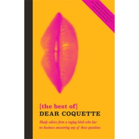 The Best of Dear Coquette: Shady Advice From A Raging Bitch Who Has No Business Answering Any Of These Questions