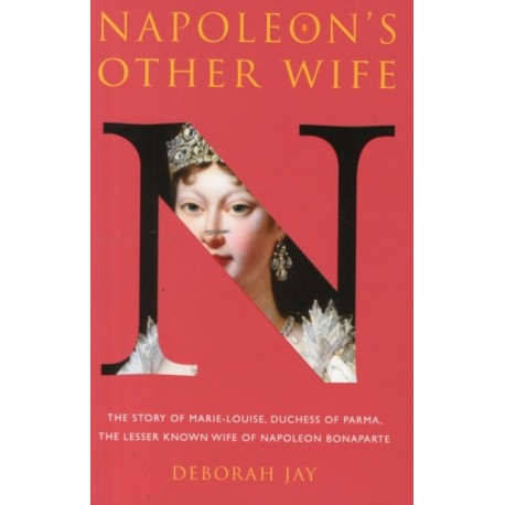 Napoleon's Other Wife: The Story of Marie-Louise, Duchess of Parma, the Lesser Known Wife of Napoleon Bonaparte