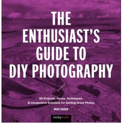 The Enthusiast's Guide to DIY Photography: 50 Projects, Hacks, Techniques, and Inexpensive Solutions for Getting Great Photos
