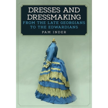 Dresses and Dressmaking: From the Late Georgians to the Edwardians