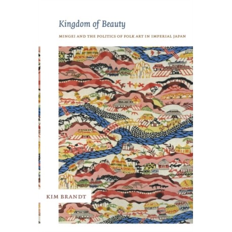 Kingdom of Beauty: Mingei and the Politics of Folk Art in Imperial Japan