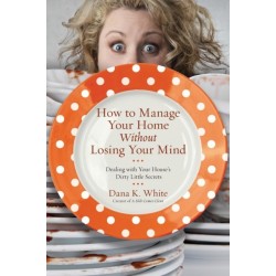 How to Manage Your Home Without Losing Your Mind: Dealing with Your House's Dirty Little Secrets