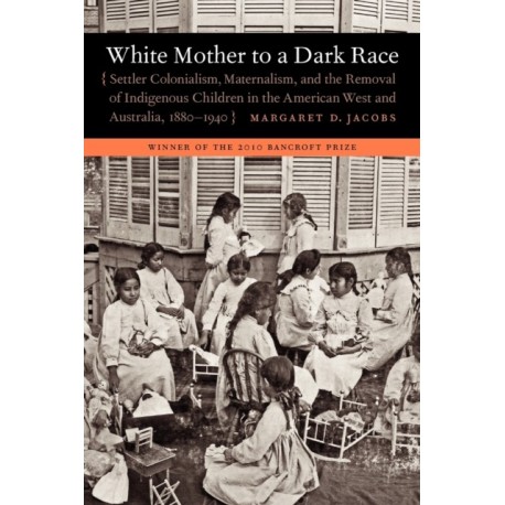 White Mother to a Dark Race: Settler Colonialism, Maternalism, and the Removal of Indigenous Children in the American West and Australia, 1880-1940