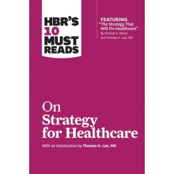 HBR's 10 Must Reads on Strategy for Healthcare (featuring articles by Michael E. Porter and Thomas H. Lee, MD)