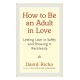 How to Be an Adult in Love: Letting Love in Safely and Showing It Recklessly
