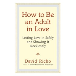 How to Be an Adult in Love: Letting Love in Safely and Showing It Recklessly