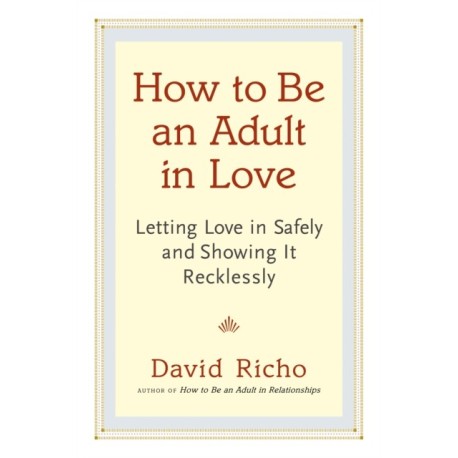 How to Be an Adult in Love: Letting Love in Safely and Showing It Recklessly