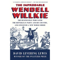 The Improbable Wendell Willkie: The Businessman Who Saved the Republican Party and His Country, and Conceived a New World Order