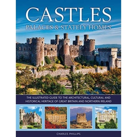 Castles, Palaces & Stately Homes: The illustrated guide to the architectural, cultural and historical heritage of Great Britain and Northern Ireland