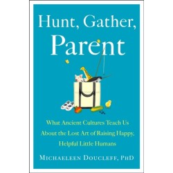 Hunt, Gather, Parent: What Ancient Cultures Can Teach Us About the Lost Art of Raising Happy, Helpful Little Humans