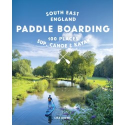 Paddle Boarding London & South East England: 100 Places to Sup, Canoe and Kayak from Sussex and Hampshire to Cambridge, London and Essex (Travel Guide)