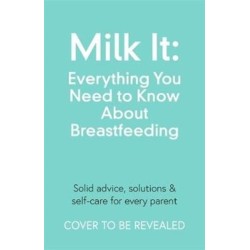 Milk It: Everything You Need to Know About Breastfeeding: Advice, solutions & self-care for every parent