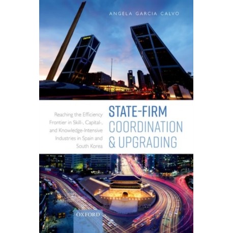 State-Firm Coordination and Upgrading: Reaching the Efficiency Frontier in Skill-, Capital-, and Knowledge-Intensive Industries in Spain and South Korea