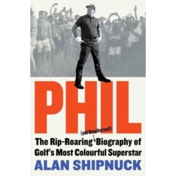 Phil: The Rip-Roaring (and Unauthorised!) Biography of Golf's Most Colourful Superstar
