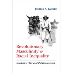 Revolutionary Masculinity and Racial Inequality: Gendering War and Politics in Cuba