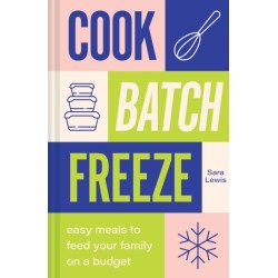 Cook, Batch, Freeze: Easy Meals to Feed Your Family on a Budget