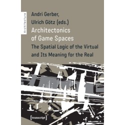 Architectonics of Game Spaces – The Spatial Logic of the Virtual and Its Meaning for the Real: The Spatial Logic of the Virtual and Its Meaning for the Real