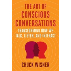 The Art of Conscious Conversations: Transforming How We Talk, Listen, and Interact